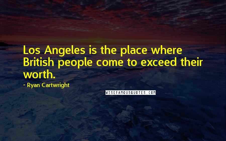 Ryan Cartwright Quotes: Los Angeles is the place where British people come to exceed their worth.