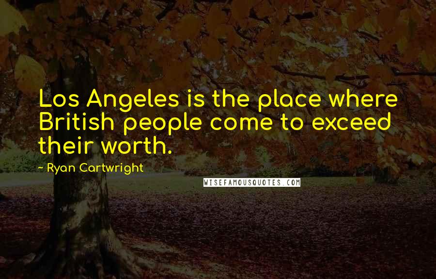 Ryan Cartwright Quotes: Los Angeles is the place where British people come to exceed their worth.