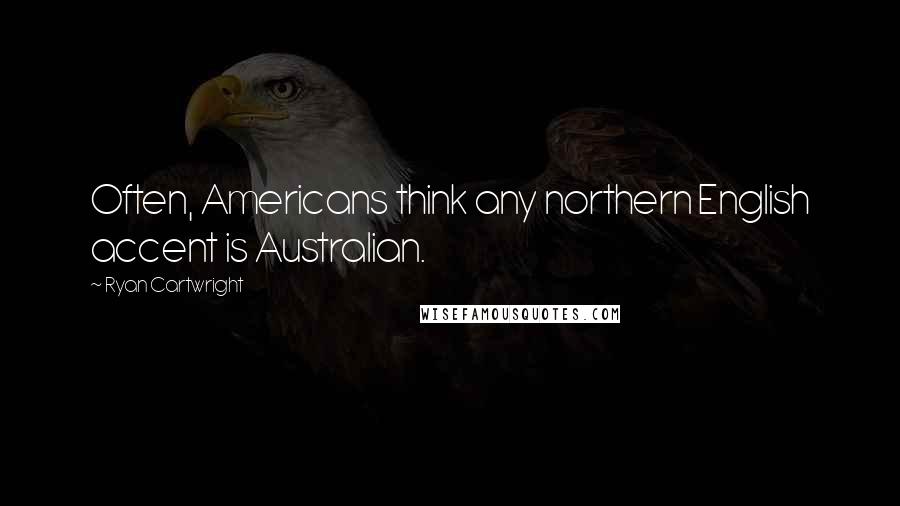 Ryan Cartwright Quotes: Often, Americans think any northern English accent is Australian.