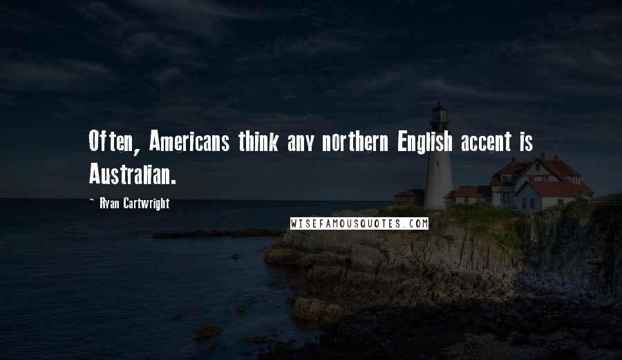 Ryan Cartwright Quotes: Often, Americans think any northern English accent is Australian.