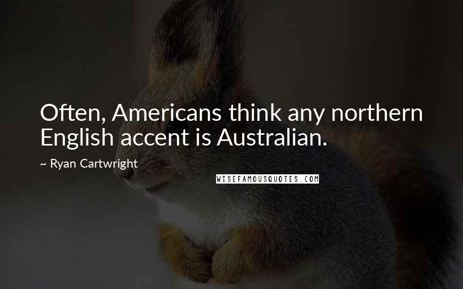 Ryan Cartwright Quotes: Often, Americans think any northern English accent is Australian.