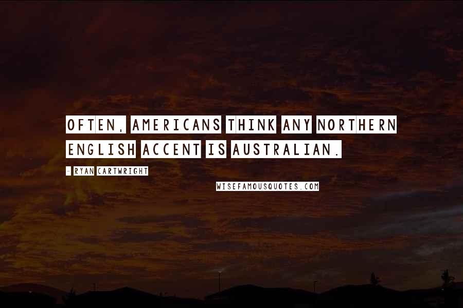 Ryan Cartwright Quotes: Often, Americans think any northern English accent is Australian.