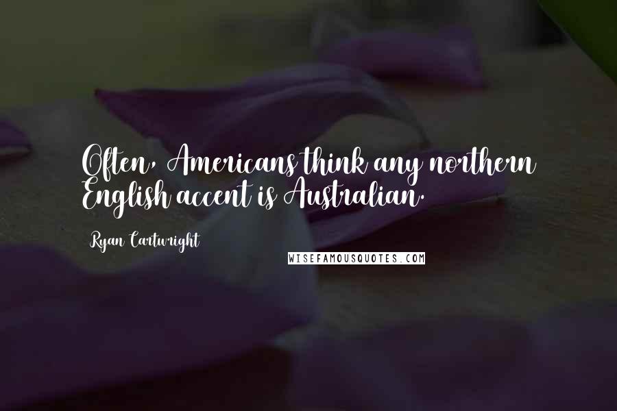 Ryan Cartwright Quotes: Often, Americans think any northern English accent is Australian.