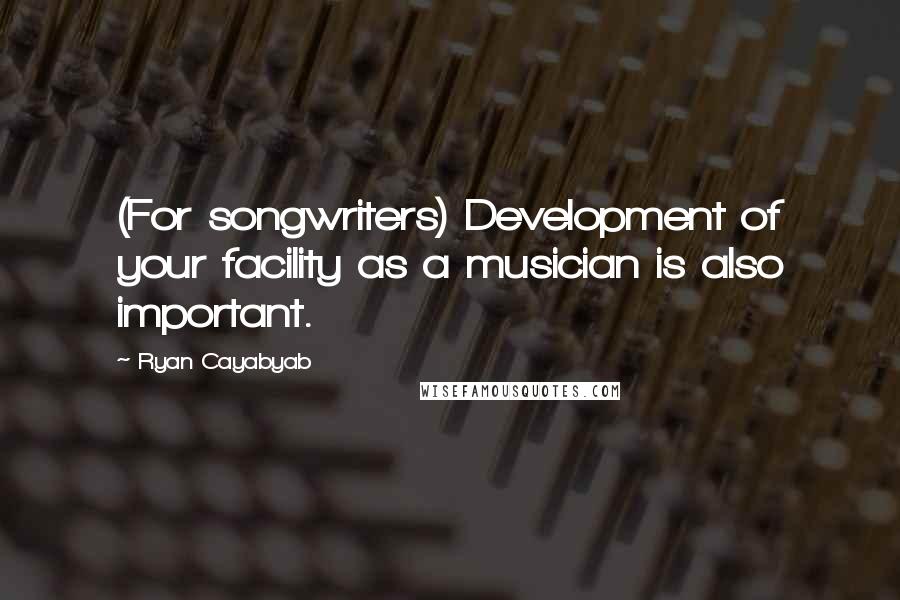 Ryan Cayabyab Quotes: (For songwriters) Development of your facility as a musician is also important.