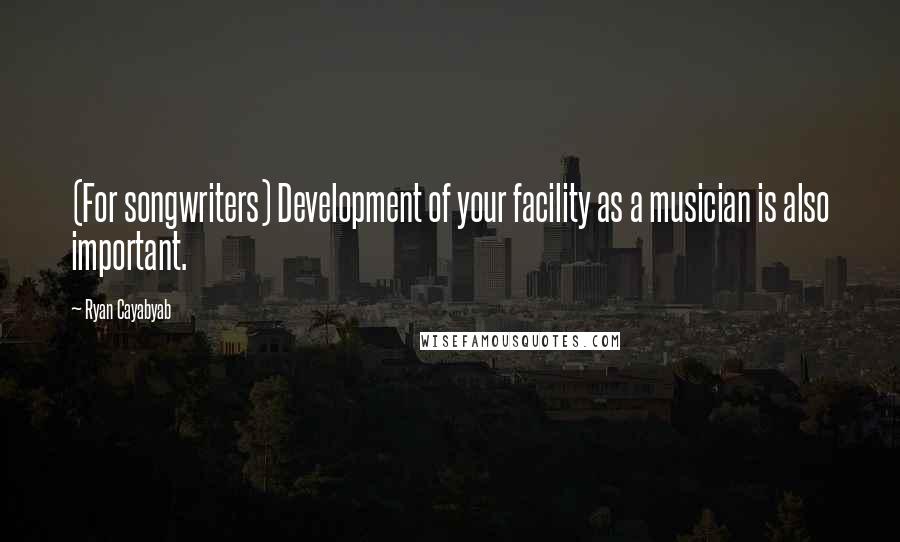 Ryan Cayabyab Quotes: (For songwriters) Development of your facility as a musician is also important.