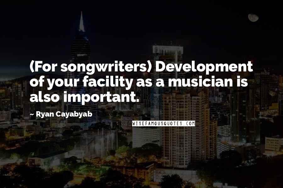 Ryan Cayabyab Quotes: (For songwriters) Development of your facility as a musician is also important.