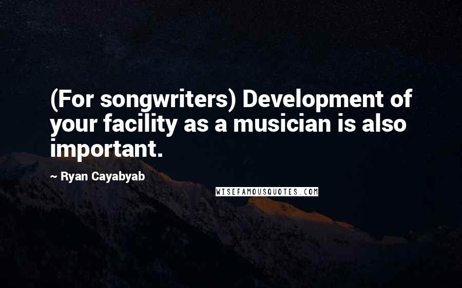Ryan Cayabyab Quotes: (For songwriters) Development of your facility as a musician is also important.