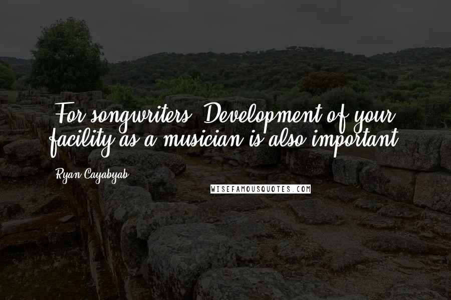 Ryan Cayabyab Quotes: (For songwriters) Development of your facility as a musician is also important.