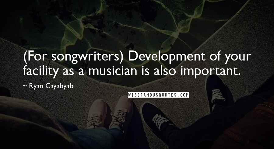 Ryan Cayabyab Quotes: (For songwriters) Development of your facility as a musician is also important.