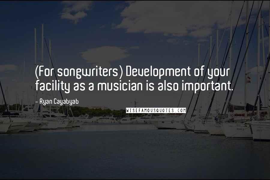 Ryan Cayabyab Quotes: (For songwriters) Development of your facility as a musician is also important.