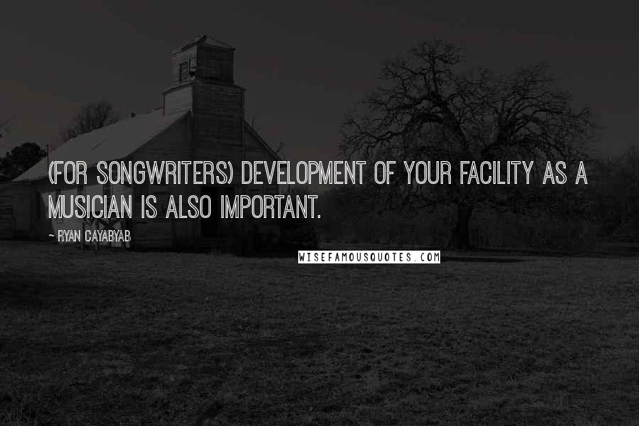 Ryan Cayabyab Quotes: (For songwriters) Development of your facility as a musician is also important.