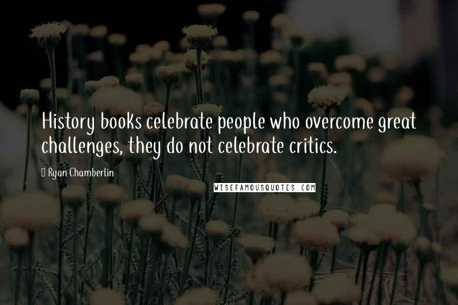 Ryan Chamberlin Quotes: History books celebrate people who overcome great challenges, they do not celebrate critics.