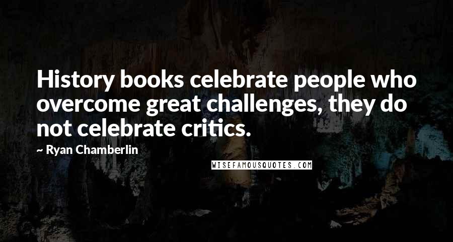 Ryan Chamberlin Quotes: History books celebrate people who overcome great challenges, they do not celebrate critics.