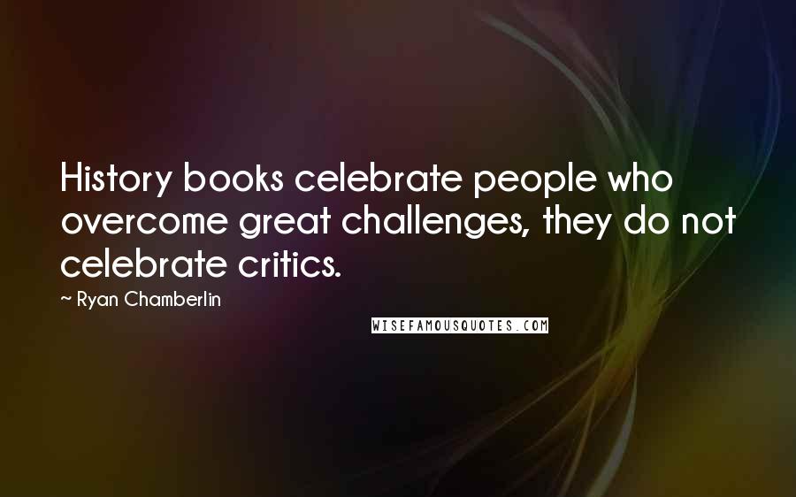 Ryan Chamberlin Quotes: History books celebrate people who overcome great challenges, they do not celebrate critics.