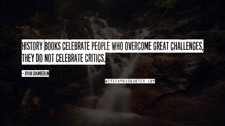 Ryan Chamberlin Quotes: History books celebrate people who overcome great challenges, they do not celebrate critics.