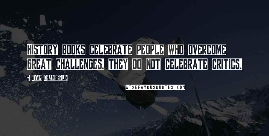 Ryan Chamberlin Quotes: History books celebrate people who overcome great challenges, they do not celebrate critics.