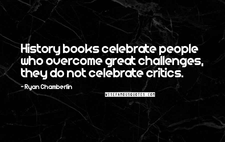 Ryan Chamberlin Quotes: History books celebrate people who overcome great challenges, they do not celebrate critics.