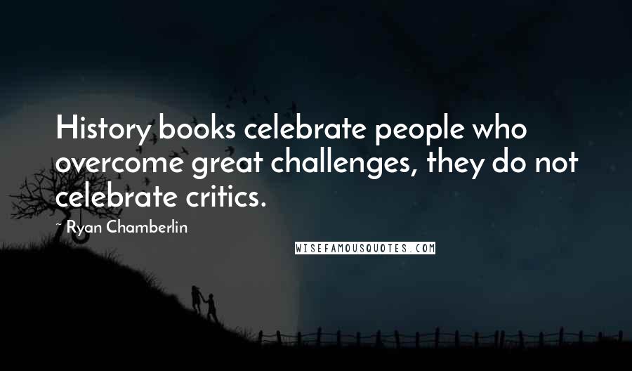 Ryan Chamberlin Quotes: History books celebrate people who overcome great challenges, they do not celebrate critics.