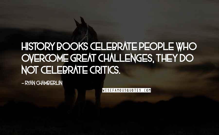 Ryan Chamberlin Quotes: History books celebrate people who overcome great challenges, they do not celebrate critics.