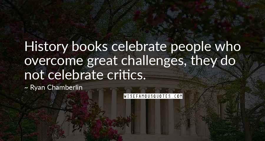 Ryan Chamberlin Quotes: History books celebrate people who overcome great challenges, they do not celebrate critics.