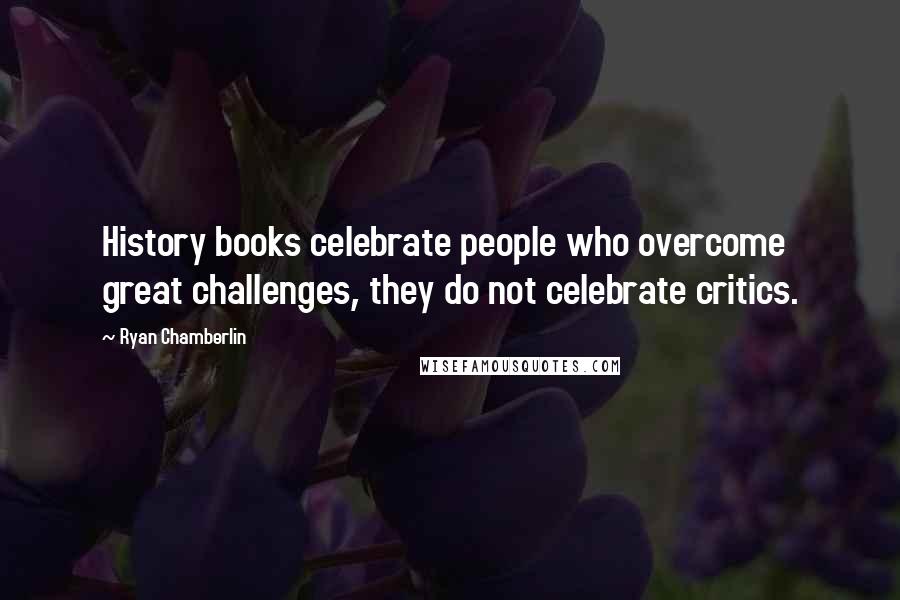 Ryan Chamberlin Quotes: History books celebrate people who overcome great challenges, they do not celebrate critics.