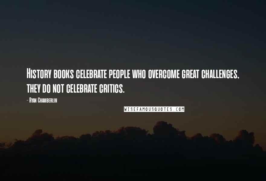 Ryan Chamberlin Quotes: History books celebrate people who overcome great challenges, they do not celebrate critics.