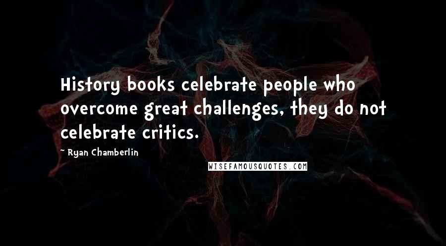 Ryan Chamberlin Quotes: History books celebrate people who overcome great challenges, they do not celebrate critics.