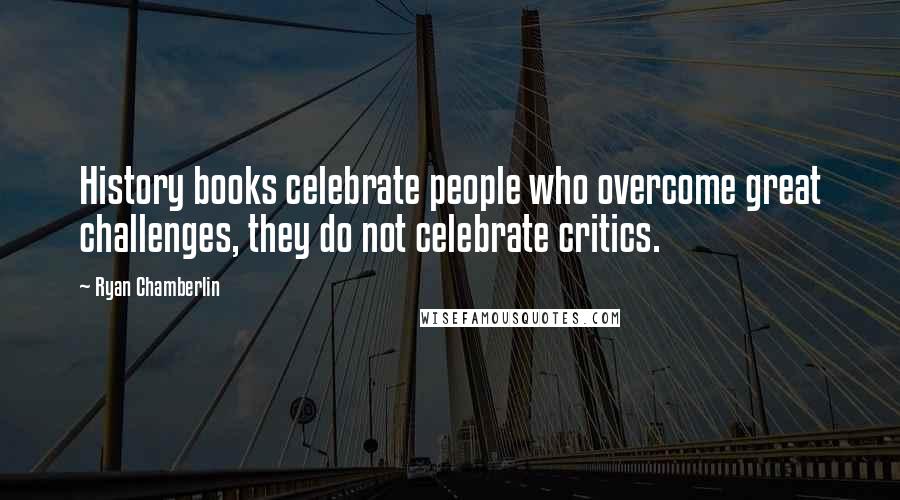 Ryan Chamberlin Quotes: History books celebrate people who overcome great challenges, they do not celebrate critics.