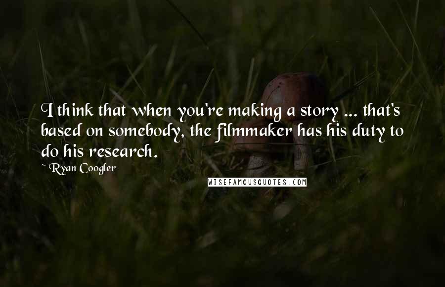 Ryan Coogler Quotes: I think that when you're making a story ... that's based on somebody, the filmmaker has his duty to do his research.