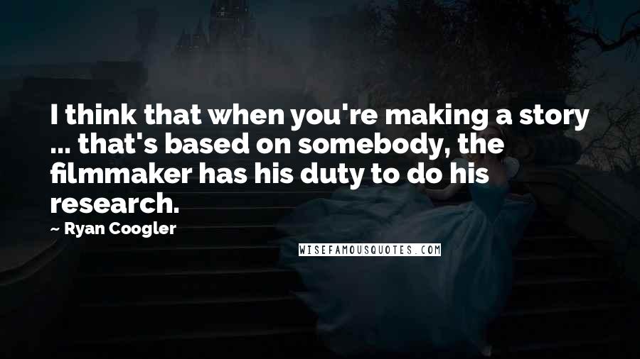 Ryan Coogler Quotes: I think that when you're making a story ... that's based on somebody, the filmmaker has his duty to do his research.