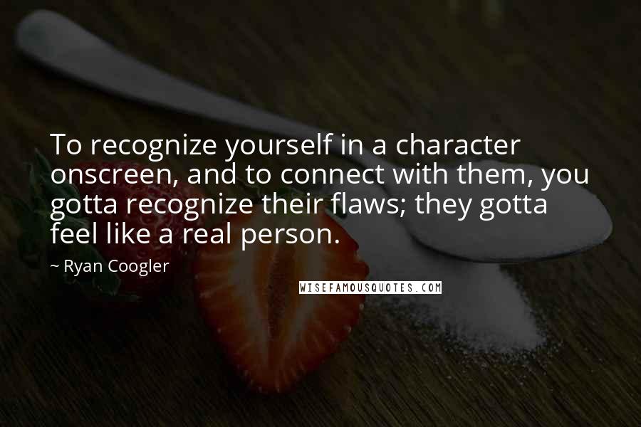 Ryan Coogler Quotes: To recognize yourself in a character onscreen, and to connect with them, you gotta recognize their flaws; they gotta feel like a real person.