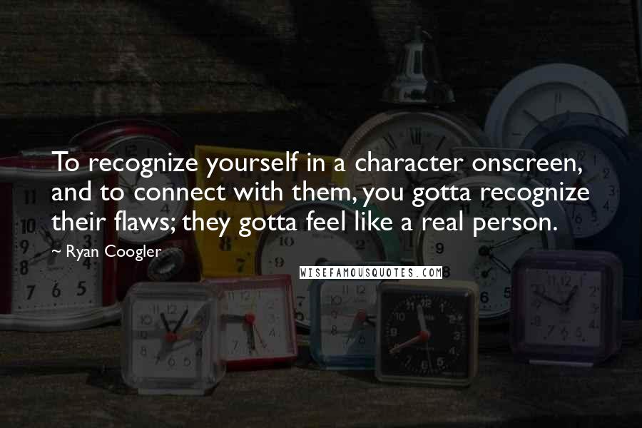 Ryan Coogler Quotes: To recognize yourself in a character onscreen, and to connect with them, you gotta recognize their flaws; they gotta feel like a real person.