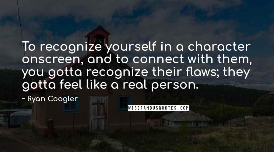 Ryan Coogler Quotes: To recognize yourself in a character onscreen, and to connect with them, you gotta recognize their flaws; they gotta feel like a real person.