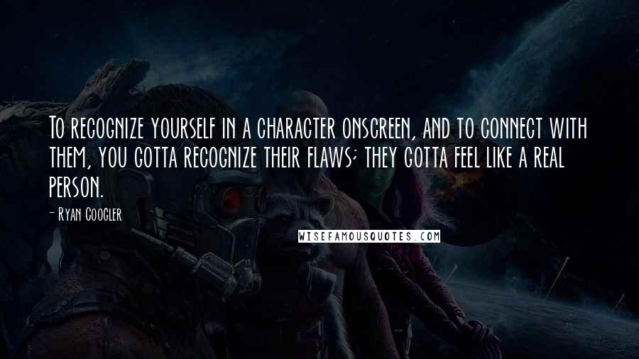 Ryan Coogler Quotes: To recognize yourself in a character onscreen, and to connect with them, you gotta recognize their flaws; they gotta feel like a real person.