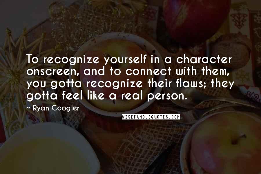 Ryan Coogler Quotes: To recognize yourself in a character onscreen, and to connect with them, you gotta recognize their flaws; they gotta feel like a real person.