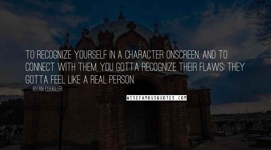 Ryan Coogler Quotes: To recognize yourself in a character onscreen, and to connect with them, you gotta recognize their flaws; they gotta feel like a real person.