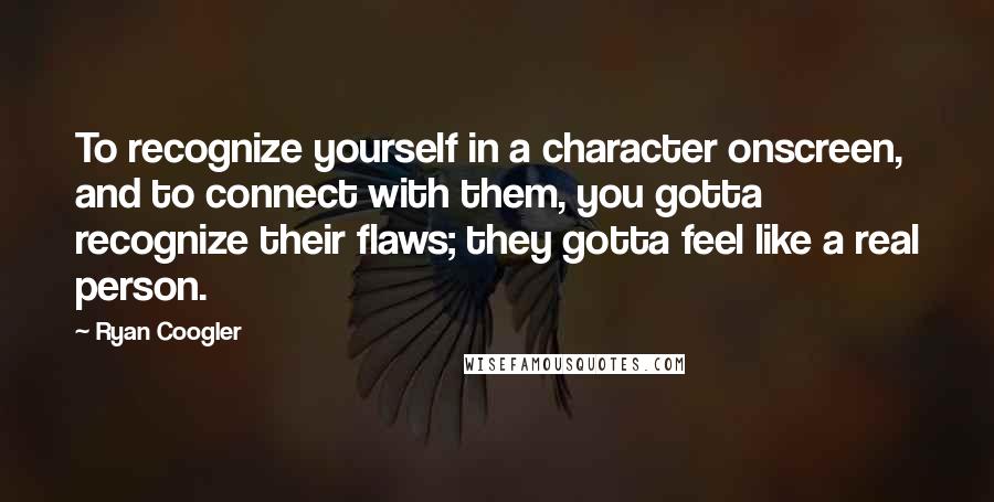 Ryan Coogler Quotes: To recognize yourself in a character onscreen, and to connect with them, you gotta recognize their flaws; they gotta feel like a real person.