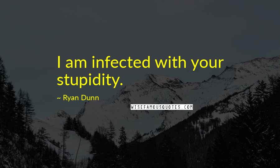 Ryan Dunn Quotes: I am infected with your stupidity.