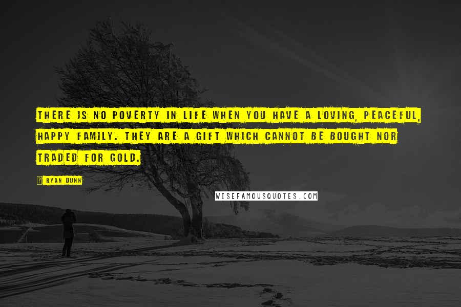 Ryan Dunn Quotes: There is no poverty in life when you have a loving, peaceful, happy family. They are a gift which cannot be bought nor traded for gold.