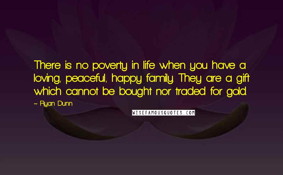 Ryan Dunn Quotes: There is no poverty in life when you have a loving, peaceful, happy family. They are a gift which cannot be bought nor traded for gold.