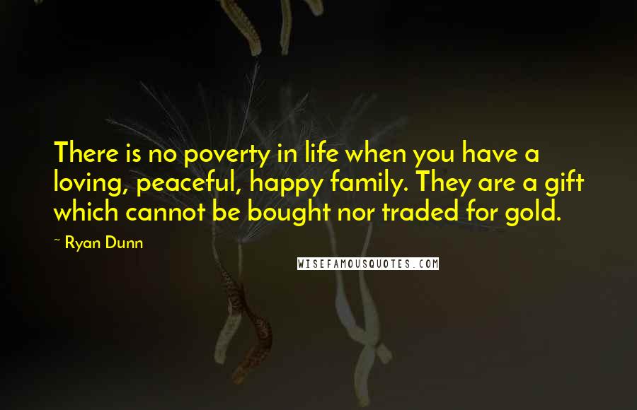 Ryan Dunn Quotes: There is no poverty in life when you have a loving, peaceful, happy family. They are a gift which cannot be bought nor traded for gold.
