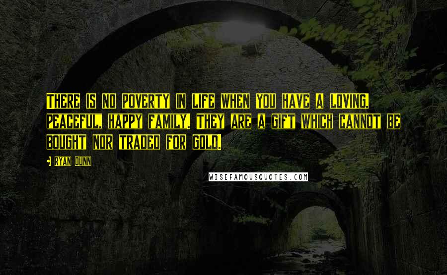 Ryan Dunn Quotes: There is no poverty in life when you have a loving, peaceful, happy family. They are a gift which cannot be bought nor traded for gold.