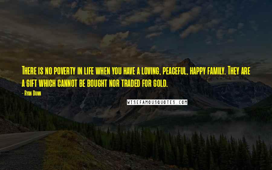 Ryan Dunn Quotes: There is no poverty in life when you have a loving, peaceful, happy family. They are a gift which cannot be bought nor traded for gold.