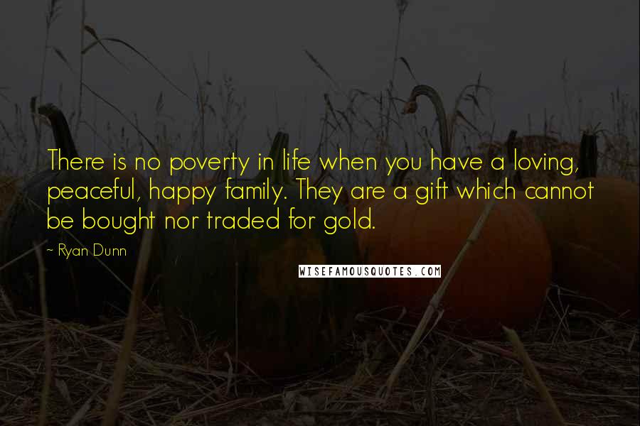 Ryan Dunn Quotes: There is no poverty in life when you have a loving, peaceful, happy family. They are a gift which cannot be bought nor traded for gold.