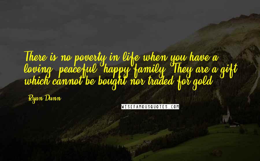 Ryan Dunn Quotes: There is no poverty in life when you have a loving, peaceful, happy family. They are a gift which cannot be bought nor traded for gold.