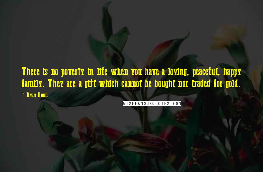 Ryan Dunn Quotes: There is no poverty in life when you have a loving, peaceful, happy family. They are a gift which cannot be bought nor traded for gold.