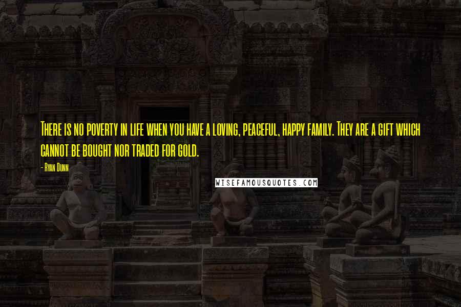 Ryan Dunn Quotes: There is no poverty in life when you have a loving, peaceful, happy family. They are a gift which cannot be bought nor traded for gold.