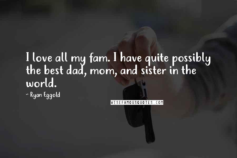 Ryan Eggold Quotes: I love all my fam. I have quite possibly the best dad, mom, and sister in the world.