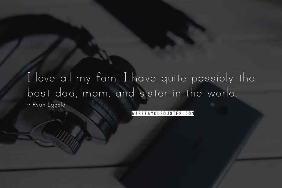 Ryan Eggold Quotes: I love all my fam. I have quite possibly the best dad, mom, and sister in the world.