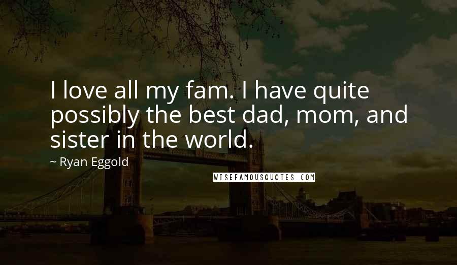 Ryan Eggold Quotes: I love all my fam. I have quite possibly the best dad, mom, and sister in the world.